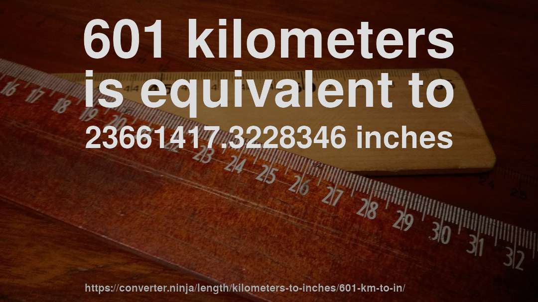 601 kilometers is equivalent to 23661417.3228346 inches