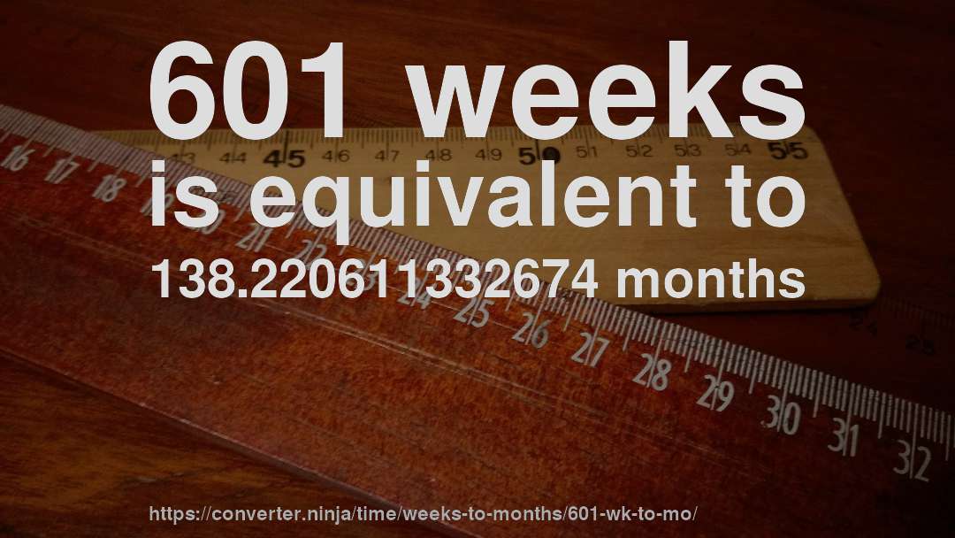 601 weeks is equivalent to 138.220611332674 months
