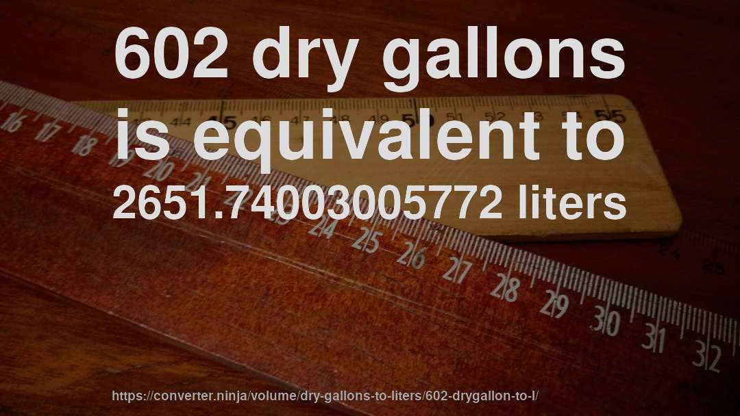 602 dry gallons is equivalent to 2651.74003005772 liters