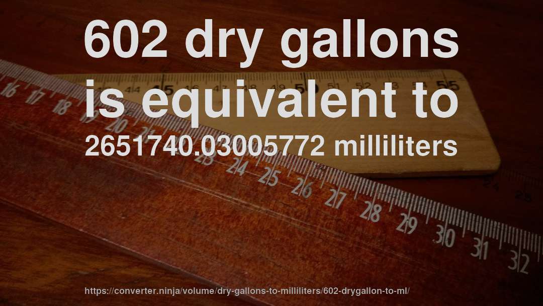 602 dry gallons is equivalent to 2651740.03005772 milliliters
