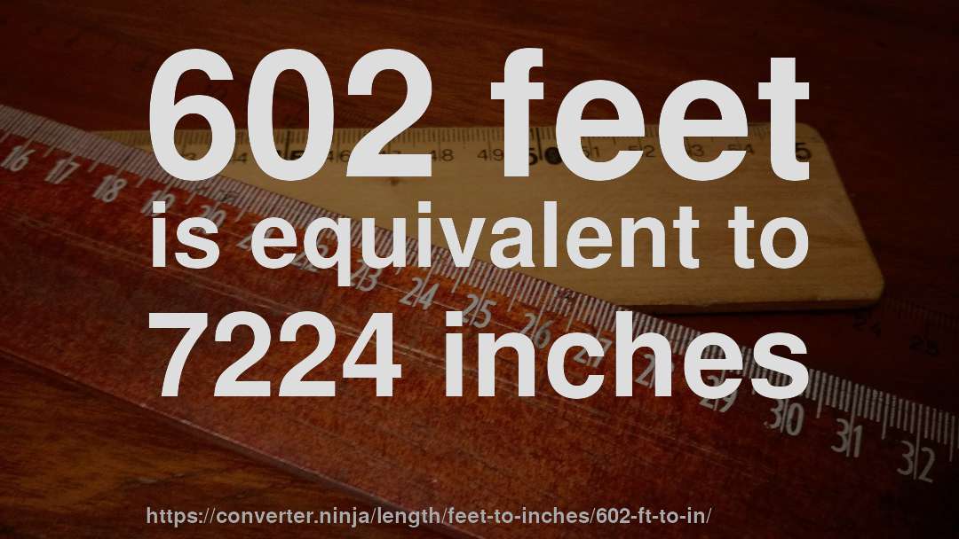 602 feet is equivalent to 7224 inches