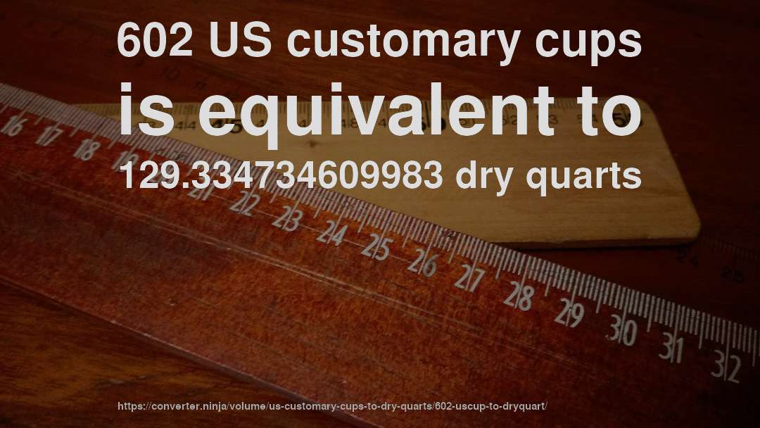 602 US customary cups is equivalent to 129.334734609983 dry quarts