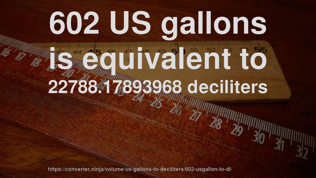 602 US gallons is equivalent to 22788.17893968 deciliters