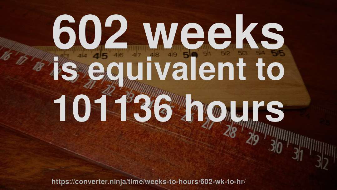 602 weeks is equivalent to 101136 hours