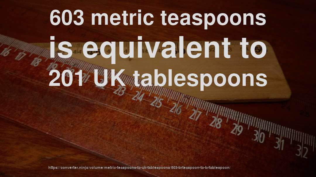 603 metric teaspoons is equivalent to 201 UK tablespoons