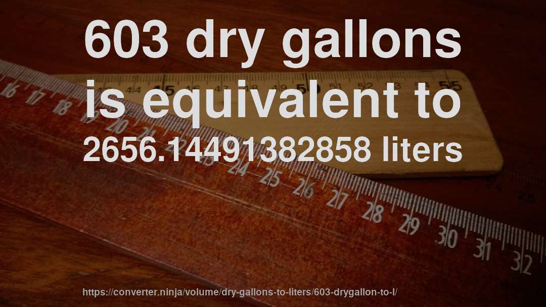 603 dry gallons is equivalent to 2656.14491382858 liters
