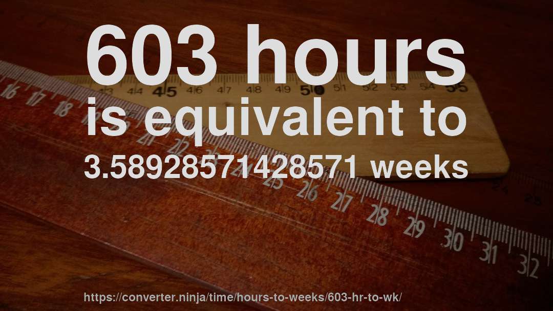 603 hours is equivalent to 3.58928571428571 weeks