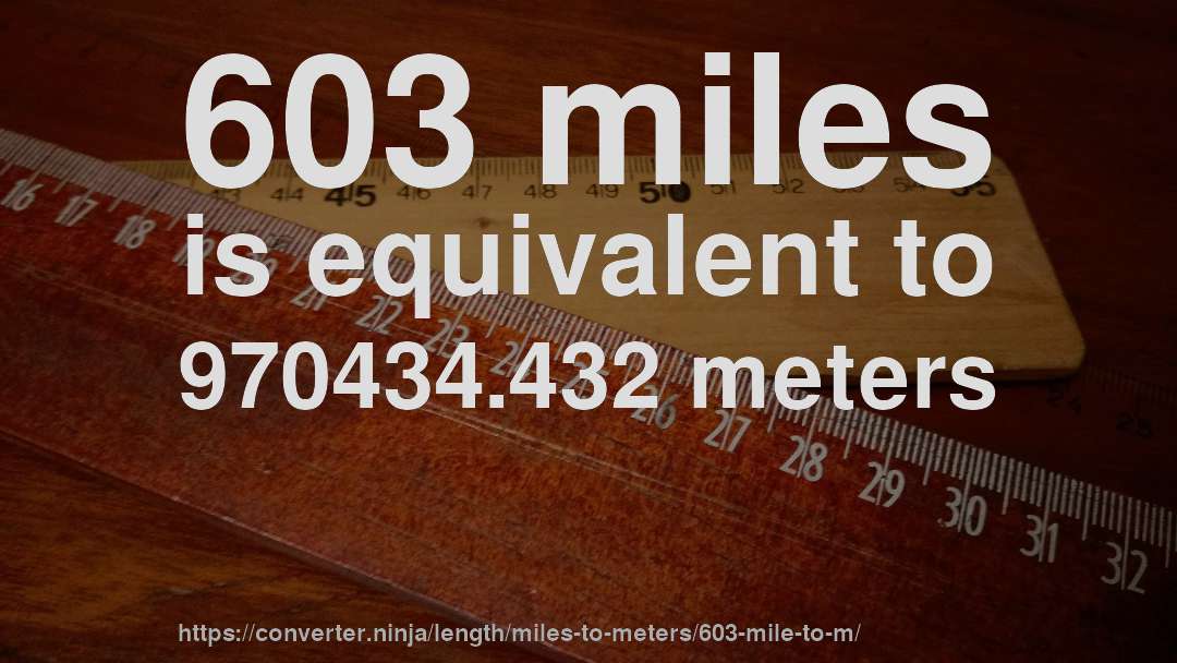 603 miles is equivalent to 970434.432 meters