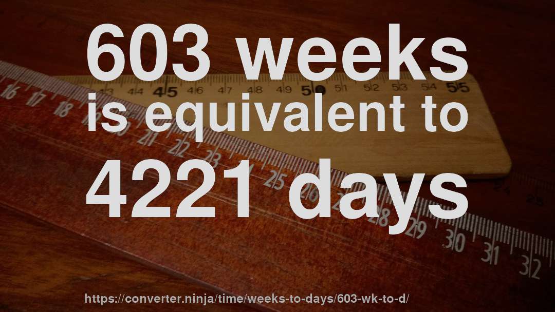603 weeks is equivalent to 4221 days