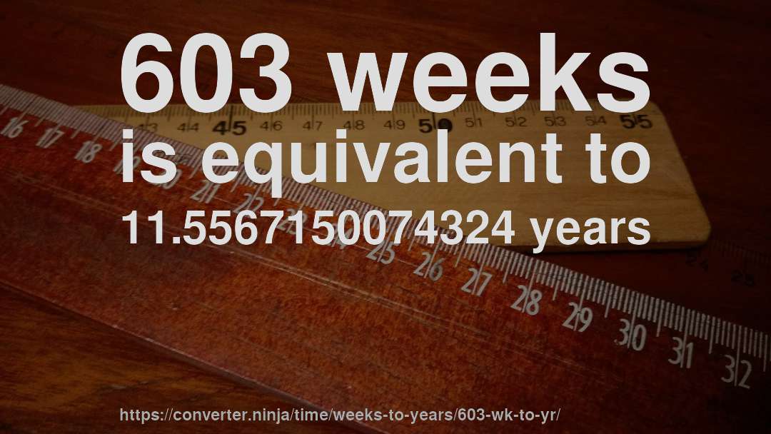 603 weeks is equivalent to 11.5567150074324 years