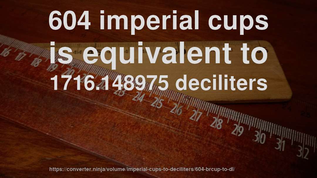 604 imperial cups is equivalent to 1716.148975 deciliters