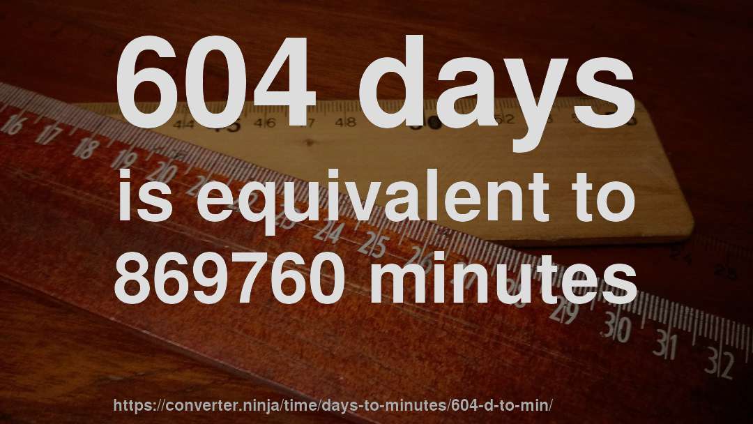604 days is equivalent to 869760 minutes