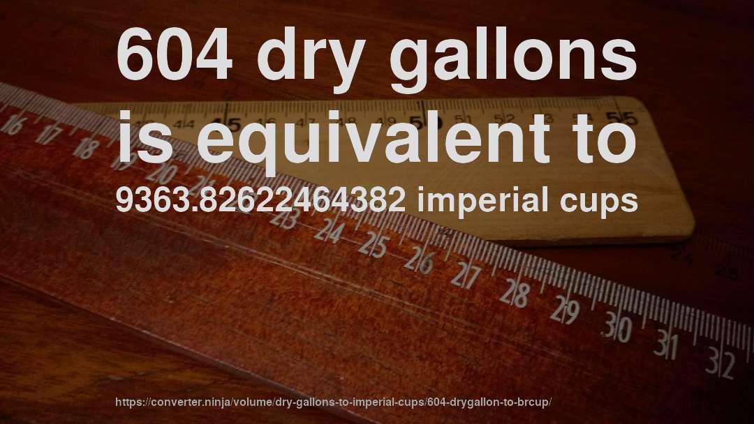 604 dry gallons is equivalent to 9363.82622464382 imperial cups