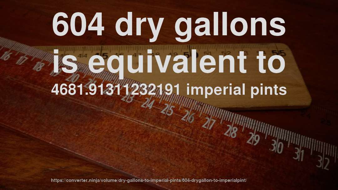 604 dry gallons is equivalent to 4681.91311232191 imperial pints