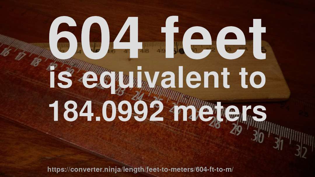 604 feet is equivalent to 184.0992 meters