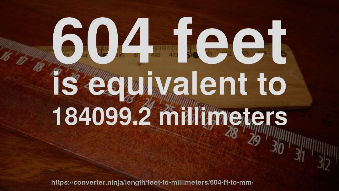 604 feet is equivalent to 184099.2 millimeters