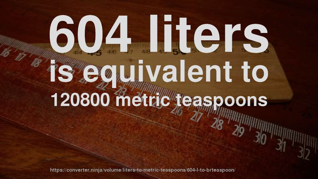 604 liters is equivalent to 120800 metric teaspoons