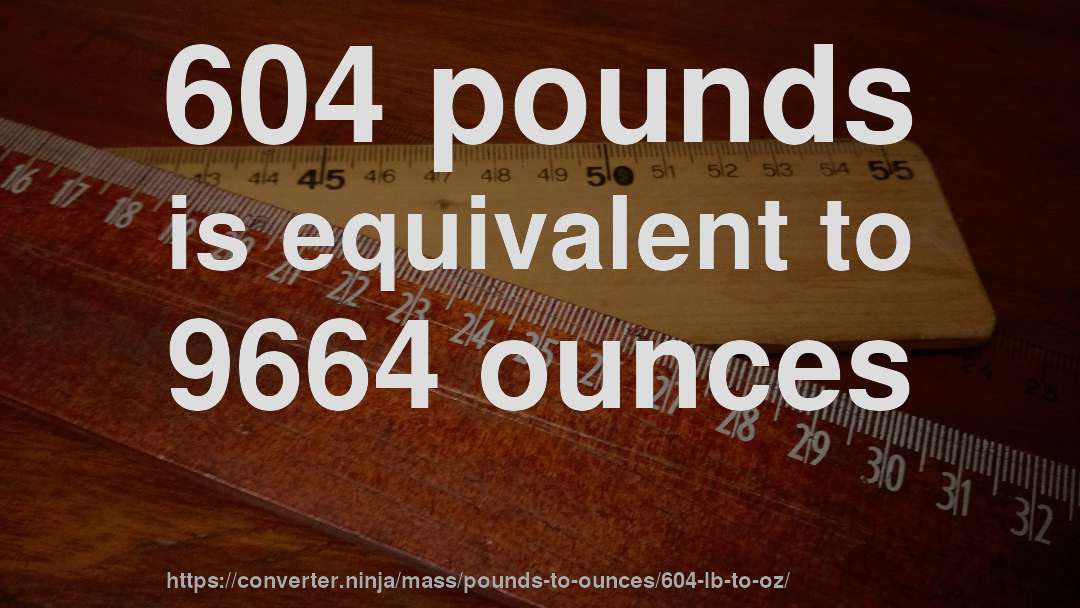 604 pounds is equivalent to 9664 ounces