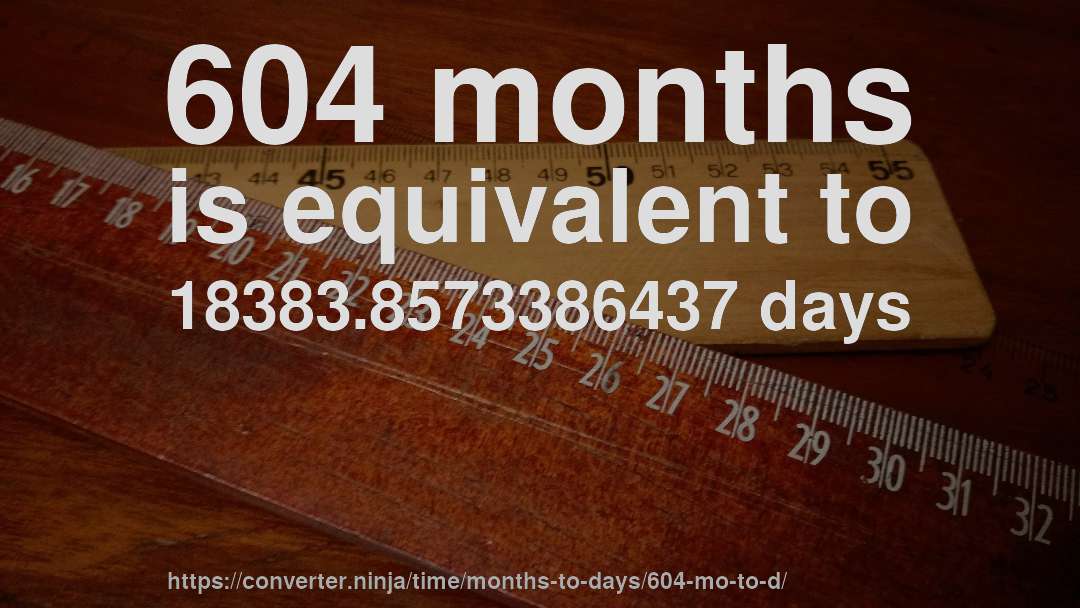604 months is equivalent to 18383.8573386437 days