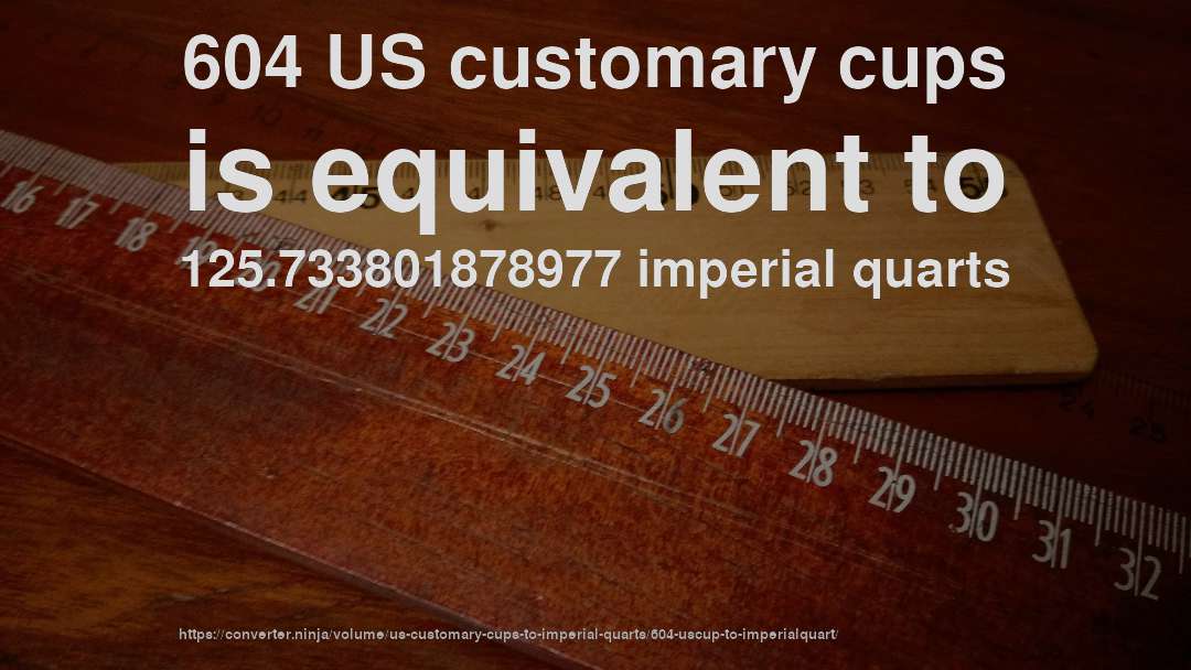 604 US customary cups is equivalent to 125.733801878977 imperial quarts