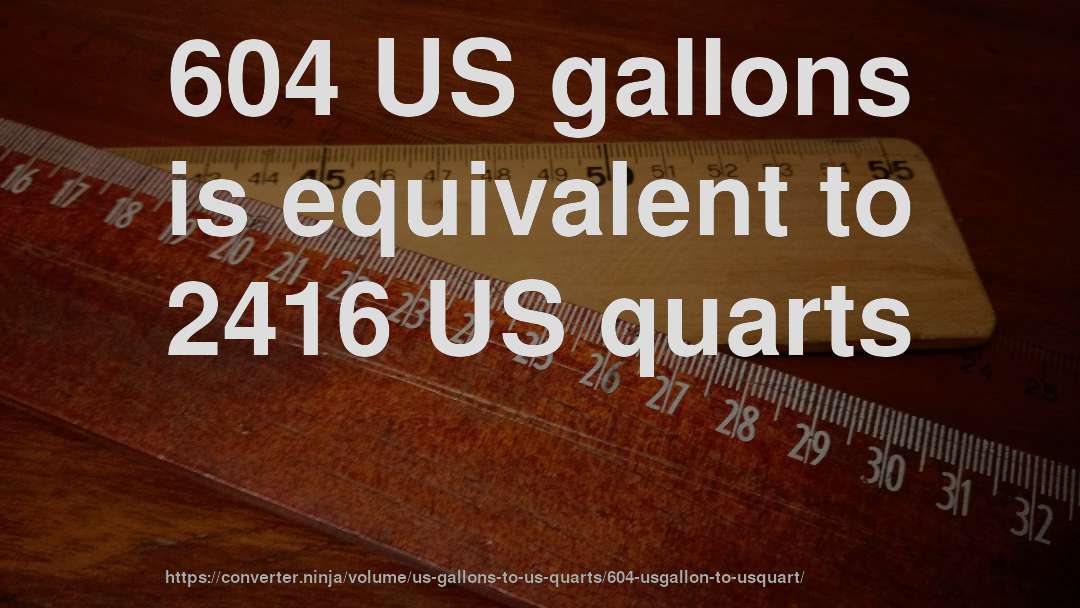 604 US gallons is equivalent to 2416 US quarts