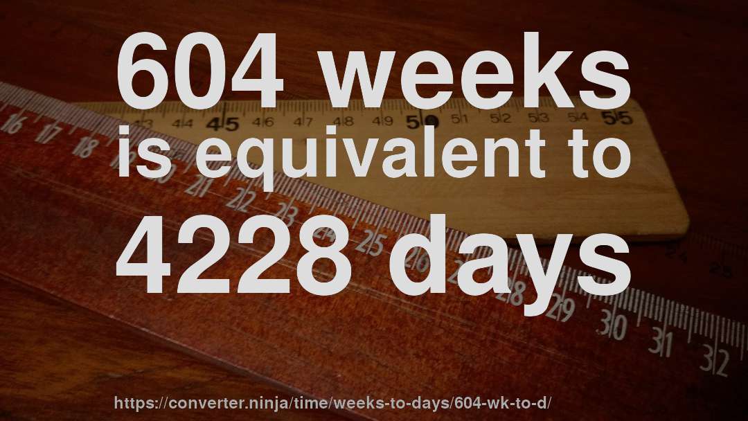604 weeks is equivalent to 4228 days