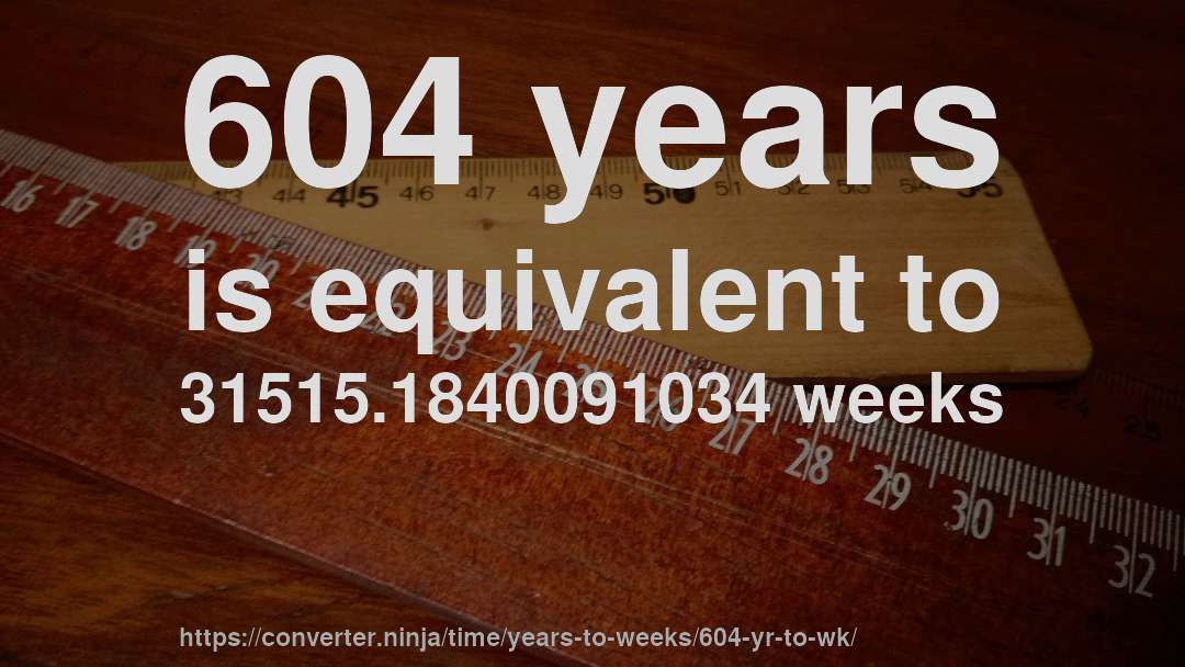 604 years is equivalent to 31515.1840091034 weeks