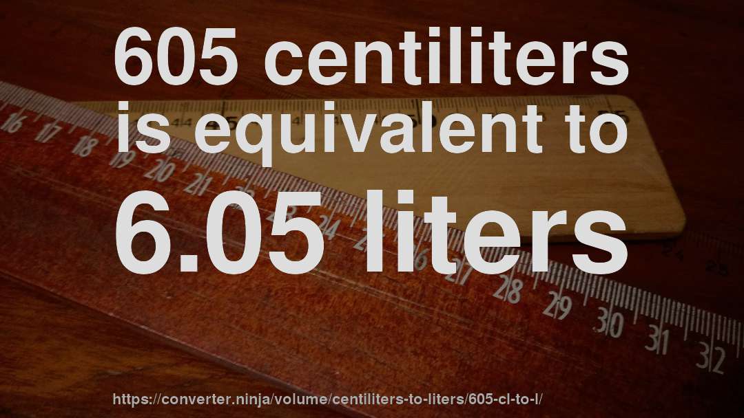605 centiliters is equivalent to 6.05 liters
