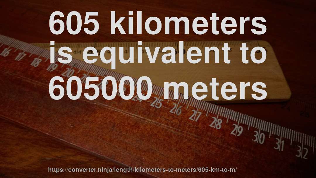 605 kilometers is equivalent to 605000 meters