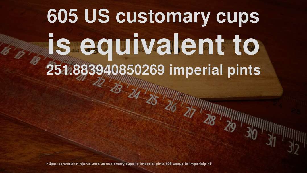 605 US customary cups is equivalent to 251.883940850269 imperial pints