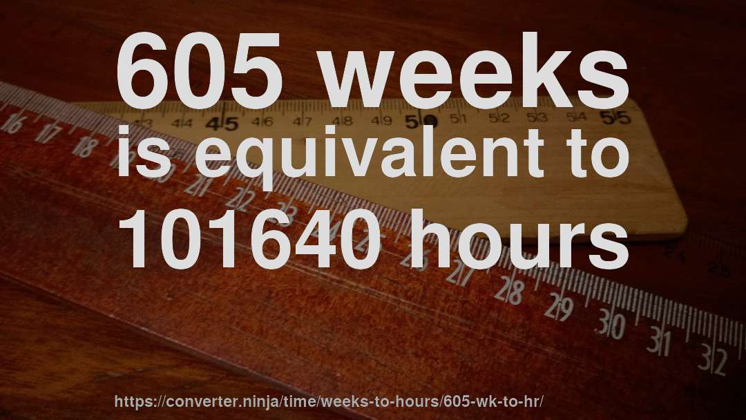 605 weeks is equivalent to 101640 hours