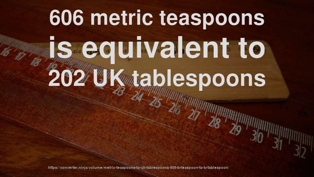 606 metric teaspoons is equivalent to 202 UK tablespoons