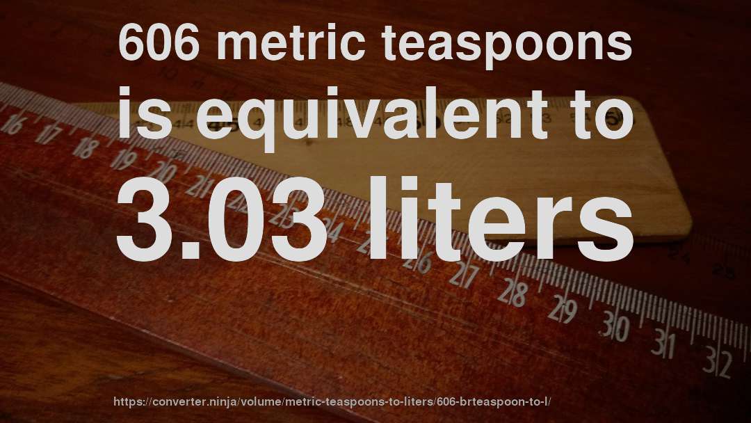 606 metric teaspoons is equivalent to 3.03 liters