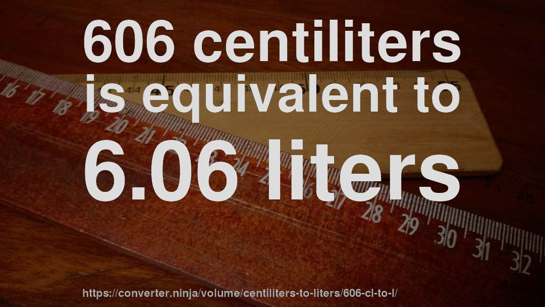 606 centiliters is equivalent to 6.06 liters