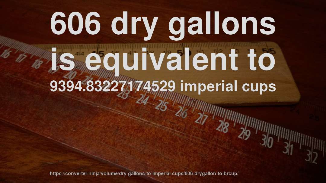 606 dry gallons is equivalent to 9394.83227174529 imperial cups