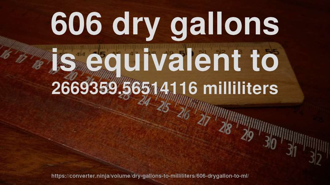 606 dry gallons is equivalent to 2669359.56514116 milliliters