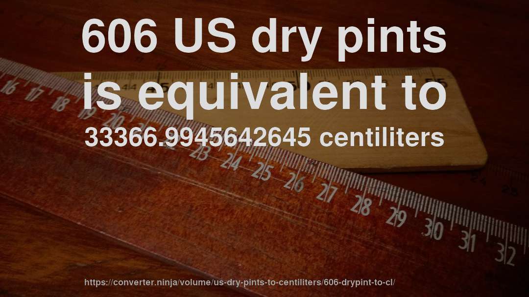 606 US dry pints is equivalent to 33366.9945642645 centiliters