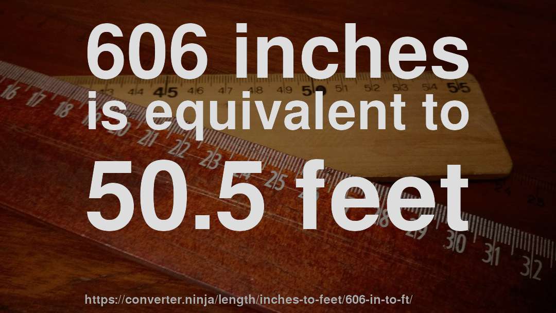 606 inches is equivalent to 50.5 feet