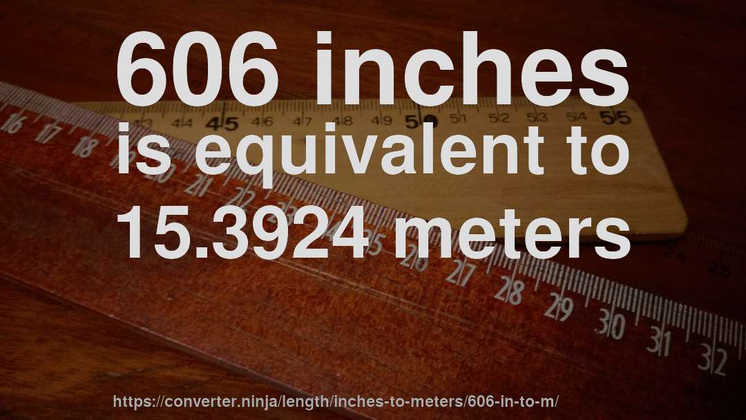 606 inches is equivalent to 15.3924 meters