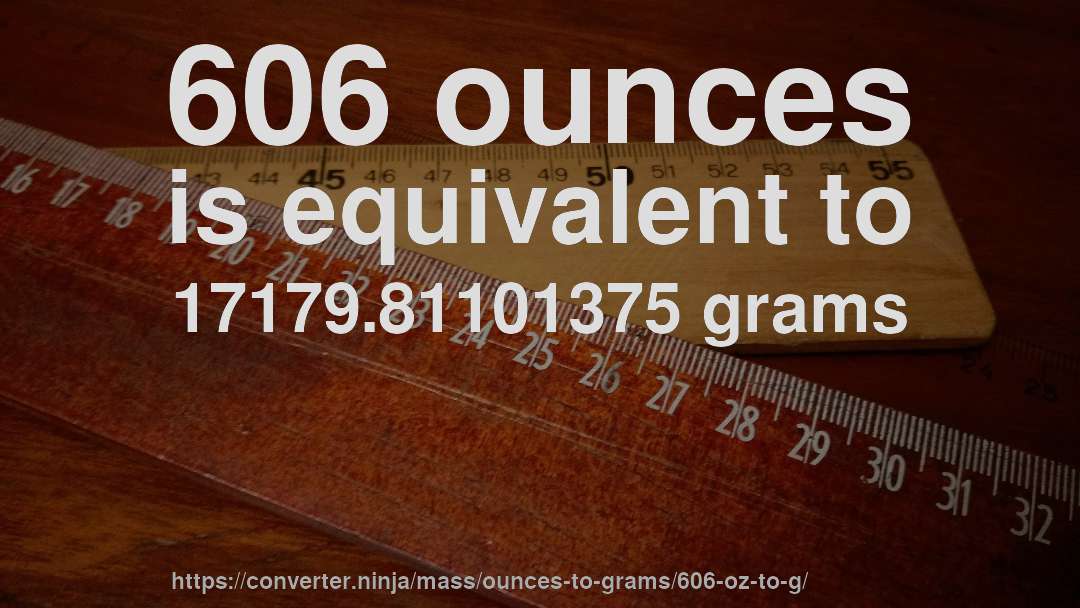 606 ounces is equivalent to 17179.81101375 grams