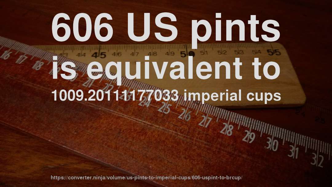 606 US pints is equivalent to 1009.20111177033 imperial cups