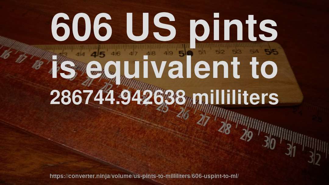 606 US pints is equivalent to 286744.942638 milliliters
