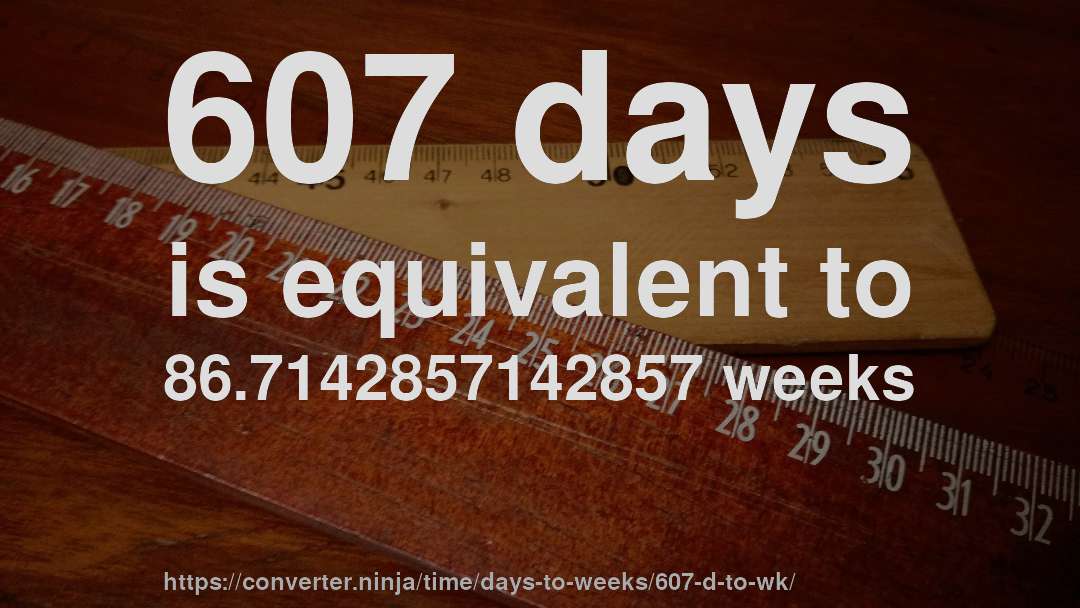 607 days is equivalent to 86.7142857142857 weeks