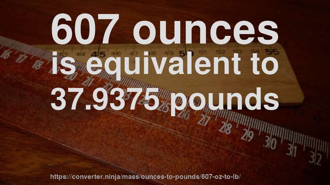 607 ounces is equivalent to 37.9375 pounds
