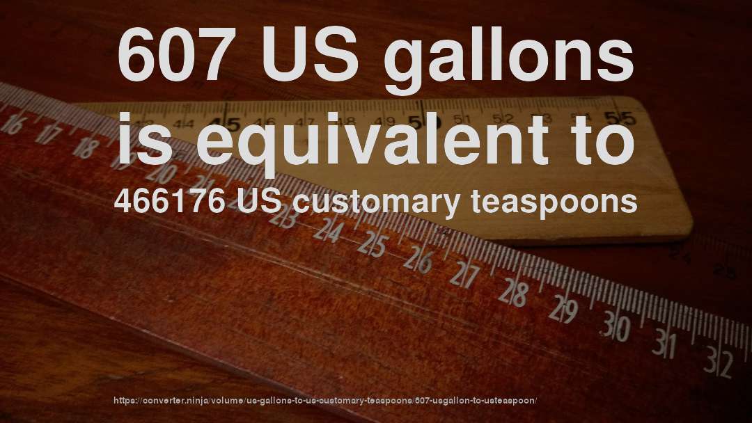 607 US gallons is equivalent to 466176 US customary teaspoons