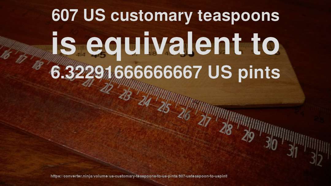 607 US customary teaspoons is equivalent to 6.32291666666667 US pints