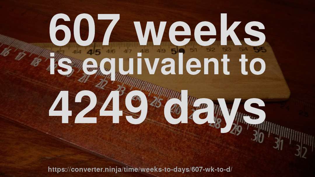 607 weeks is equivalent to 4249 days