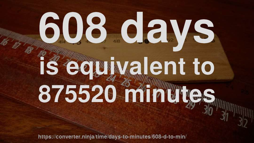 608 days is equivalent to 875520 minutes