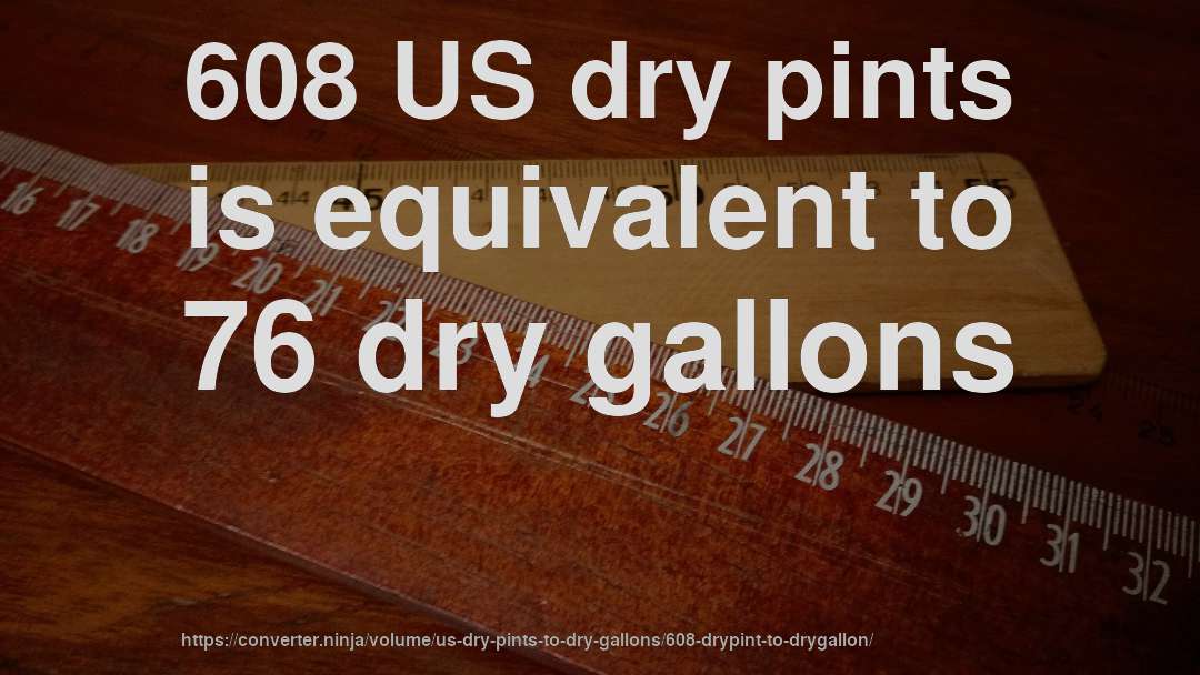 608 US dry pints is equivalent to 76 dry gallons