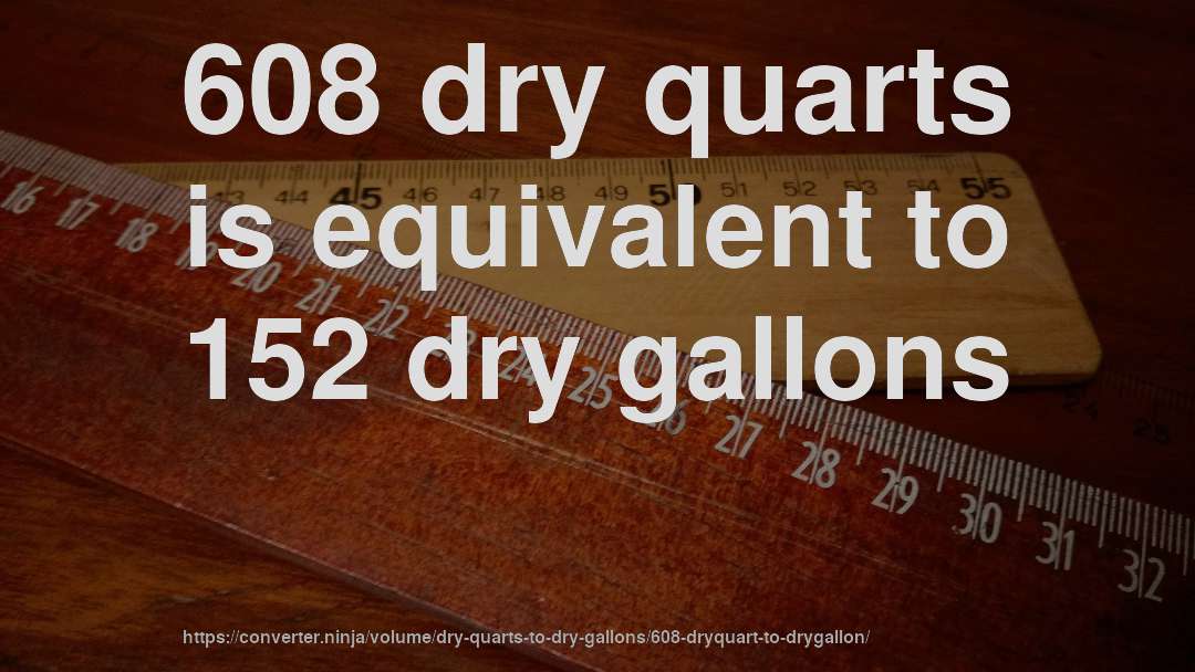 608 dry quarts is equivalent to 152 dry gallons